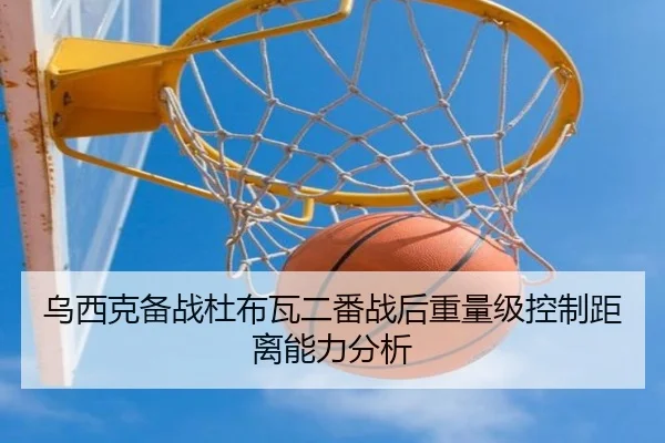 乌西克备战杜布瓦二番战后重量级控制距离能力分析 - leyu